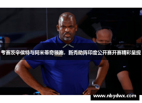 考赛茨辛侯特与阿米蒂奇领跑，新秀助阵印度公开赛开赛精彩呈现