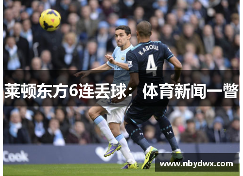 莱顿东方6连丢球：体育新闻一瞥