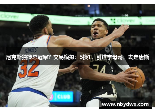 尼克斯独揽总冠军？交易模拟：5换1，引进字母哥，去走唐斯
