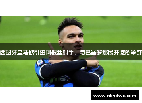 西班牙皇马欲引进阿根廷射手，与巴塞罗那展开激烈争夺