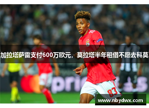 加拉塔萨雷支付600万欧元，莫拉塔半年租借不愿去科莫