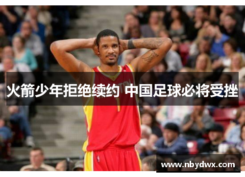 火箭少年拒绝续约 中国足球必将受挫